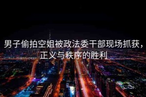 男子偷拍空姐被政法委干部現(xiàn)場抓獲，正義與秩序的勝利