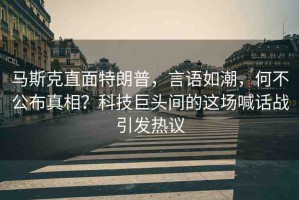 馬斯克直面特朗普，言語(yǔ)如潮，何不公布真相？科技巨頭間的這場(chǎng)喊話戰(zhàn)引發(fā)熱議