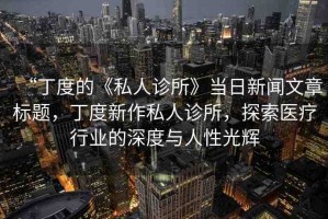 “丁度的《私人診所》當(dāng)日新聞文章標(biāo)題，丁度新作私人診所，探索醫(yī)療行業(yè)的深度與人性光輝
