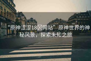 “原神澀澀18?網(wǎng)站”原神世界的神秘風(fēng)景，探索未知之旅