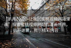 “扒開??讓我?蜜桃視頻網(wǎng)站漫畫”探索蜜桃視頻網(wǎng)站的漫畫世界，扒開迷霧，揭示精彩內(nèi)容