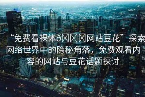 “免費(fèi)看裸體??網(wǎng)站豆花”探索網(wǎng)絡(luò)世界中的隱秘角落，免費(fèi)觀看內(nèi)容的網(wǎng)站與豆花話題探討