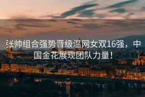 張帥組合強(qiáng)勢晉級溫網(wǎng)女雙16強(qiáng)，中國金花展現(xiàn)團(tuán)隊力量！