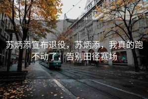蘇炳添宣布退役，蘇炳添，我真的跑不動了，告別田徑賽場