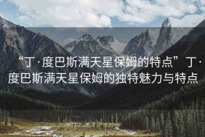 “丁·度巴斯?jié)M天星保姆的特點(diǎn)”丁·度巴斯?jié)M天星保姆的獨(dú)特魅力與特點(diǎn)