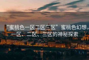 “蜜桃色一區(qū)二區(qū)三區(qū)”蜜桃色幻想，一區(qū)、二區(qū)、三區(qū)的神秘探索