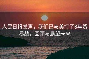 人民日?qǐng)?bào)發(fā)聲，我們已與美打了8年貿(mào)易戰(zhàn)，回顧與展望未來(lái)