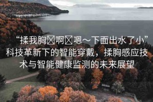 “揉我胸?啊?嗯～下面出水了小”科技革新下的智能穿戴，揉胸感應(yīng)技術(shù)與智能健康監(jiān)測的未來展望