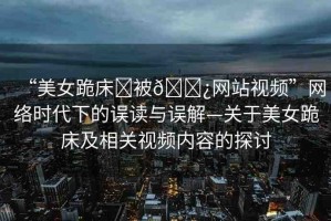 “美女跪床?被??網(wǎng)站視頻”網(wǎng)絡(luò)時(shí)代下的誤讀與誤解—關(guān)于美女跪床及相關(guān)視頻內(nèi)容的探討