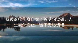 疑被蛇咬傷身亡女子曾夢(mèng)想讀研，人生戛然而止，留下無(wú)盡惋惜