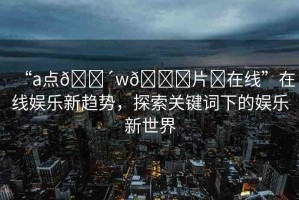 “a點??w??片?在線”在線娛樂新趨勢，探索關(guān)鍵詞下的娛樂新世界