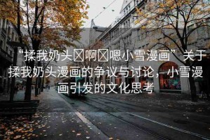 “揉我奶頭?啊?嗯小雪漫畫(huà)”關(guān)于揉我奶頭漫畫(huà)的爭(zhēng)議與討論，小雪漫畫(huà)引發(fā)的文化思考