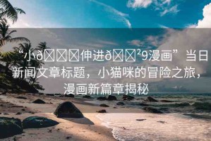“小??伸進(jìn)??9漫畫”當(dāng)日新聞文章標(biāo)題，小貓咪的冒險(xiǎn)之旅，漫畫新篇章揭秘