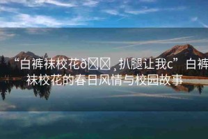 “白褲襪?；??扒腿讓我c”白褲襪?；ǖ拇喝诊L(fēng)情與校園故事