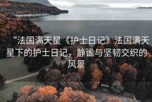 “法國滿天星《護士日記》法國滿天星下的護士日記，靜謐與堅韌交織的風景
