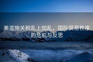 美濫施關(guān)稅亂上加亂，國(guó)際貿(mào)易秩序的危機(jī)與反思