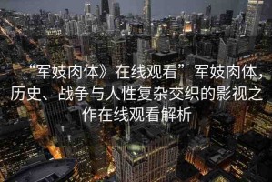 “軍妓肉體》在線觀看”軍妓肉體，歷史、戰(zhàn)爭與人性復(fù)雜交織的影視之作在線觀看解析