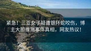 緊急！三亞女子疑遭銀環(huán)蛇咬傷，博主大膽推測(cè)事件真相，網(wǎng)友熱議！