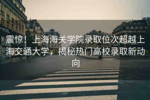 震驚！上海海關(guān)學(xué)院錄取位次超越上海交通大學(xué)，揭秘?zé)衢T高校錄取新動(dòng)向
