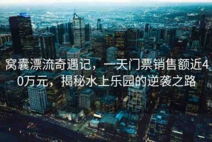 窩囊漂流奇遇記，一天門票銷售額近40萬元，揭秘水上樂園的逆襲之路