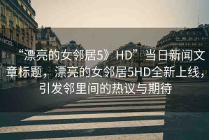 “漂亮的女鄰居5》HD”當(dāng)日新聞文章標(biāo)題，漂亮的女鄰居5HD全新上線，引發(fā)鄰里間的熱議與期待