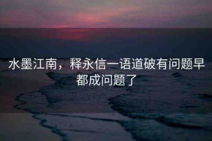 水墨江南，釋永信一語(yǔ)道破有問(wèn)題早都成問(wèn)題了