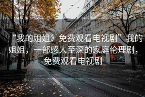 “我的姐姐》免費(fèi)觀看電視劇”我的姐姐，一部感人至深的家庭倫理劇，免費(fèi)觀看電視劇