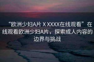 “歐洲少婦A片ⅩXXXX在線觀看”在線觀看歐洲少婦A片，探索成人內容的邊界與挑戰(zhàn)