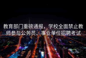 教育部門重磅通報(bào)，學(xué)校全面禁止教師參與公務(wù)員、事業(yè)單位招聘考試