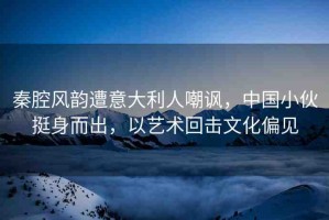 秦腔風(fēng)韻遭意大利人嘲諷，中國小伙挺身而出，以藝術(shù)回?fù)粑幕? title=