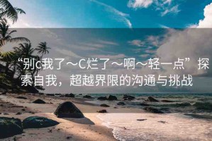 “別c我了～C爛了～啊～輕一點”探索自我，超越界限的溝通與挑戰(zhàn)