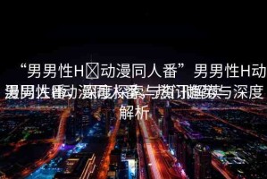 “男男性H?動(dòng)漫同人番”男男性H動(dòng)漫同人番，深度探索與資訊解讀
男男性H動(dòng)漫同人番，熱門(mén)趨勢(shì)與深度解析