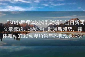 “3D小舞裸體?抖乳動漫”當(dāng)日新聞文章標(biāo)題，揭秘?zé)衢T動漫新趨勢，裸體舞動的3D動漫角色與抖乳現(xiàn)象探討