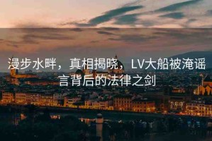 漫步水畔，真相揭曉，LV大船被淹謠言背后的法律之劍