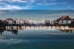 “快C我啊?用力?嗯?輕一點(diǎn)原神”快C我！原神游戲中的速度與激情