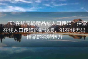 “91在線無碼精品秘人口傳媒”探索在線人口傳媒的新領(lǐng)域，91在線無碼精品的獨特魅力