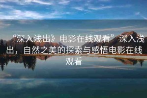 “深入淺出》電影在線觀看”深入淺出，自然之美的探索與感悟電影在線觀看