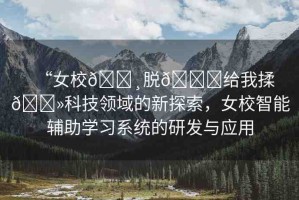 “女校??脫??給我揉??科技領域的新探索，女校智能輔助學習系統(tǒng)的研發(fā)與應用