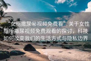 “女廁撒尿秘視頻免費看”關(guān)于女性廁所撒尿視頻免費觀看的探討，科技如何改變我們的生活方式與隱私邊界