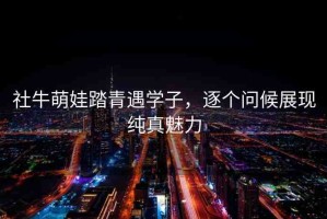 社牛萌娃踏青遇學(xué)子，逐個問候展現(xiàn)純真魅力