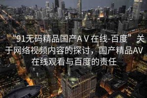 “91無碼精品國產(chǎn)AⅤ在線-百度”關(guān)于網(wǎng)絡(luò)視頻內(nèi)容的探討，國產(chǎn)精品AV在線觀看與百度的責(zé)任