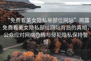 “免費(fèi)看美女隱私秘部位網(wǎng)站”揭露免費(fèi)看美女隱私部位網(wǎng)站背后的真相，公眾應(yīng)對(duì)網(wǎng)絡(luò)色情與侵犯隱私保持警惕