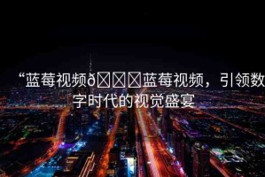 “藍(lán)莓視頻??藍(lán)莓視頻，引領(lǐng)數(shù)字時(shí)代的視覺盛宴