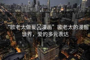 “歐老太做爰?漫畫”歐老太的漫畫世界，愛的多元表達