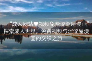 “成人網(wǎng)站?視頻免費(fèi)澀澀屋漫畫(huà)”探索成人世界，免費(fèi)視頻與澀澀屋漫畫(huà)的交織之旅