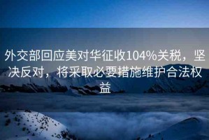 外交部回應(yīng)美對華征收104%關(guān)稅，堅決反對，將采取必要措施維護合法權(quán)益