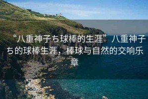 “八重神子ち球棒的生涯”八重神子ち的球棒生涯，棒球與自然的交響樂章