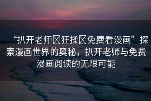 “扒開(kāi)老師?狂揉?免費(fèi)看漫畫”探索漫畫世界的奧秘，扒開(kāi)老師與免費(fèi)漫畫閱讀的無(wú)限可能