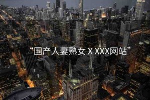 “國產(chǎn)人妻熟女ⅩXXX網(wǎng)站”