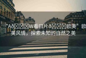 “A??W看曰片??歐美”歐美風情，探索未知的自然之美